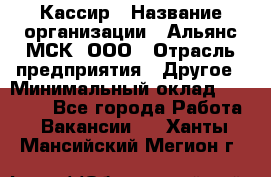 Кассир › Название организации ­ Альянс-МСК, ООО › Отрасль предприятия ­ Другое › Минимальный оклад ­ 25 000 - Все города Работа » Вакансии   . Ханты-Мансийский,Мегион г.